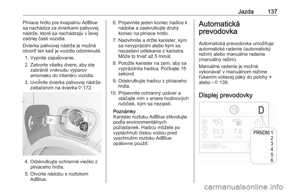 OPEL CROSSLAND X 2019.75  Používateľská príručka (in Slovak) Jazda137Plniace hrdlo pre kvapalinu AdBlue
sa nachádza za dvierkami palivovej nádrže, ktoré sa nachádzajú v ľavej
zadnej časti vozidla.
Dvierka palivovej nádrže je možné
otvoriť len keď 