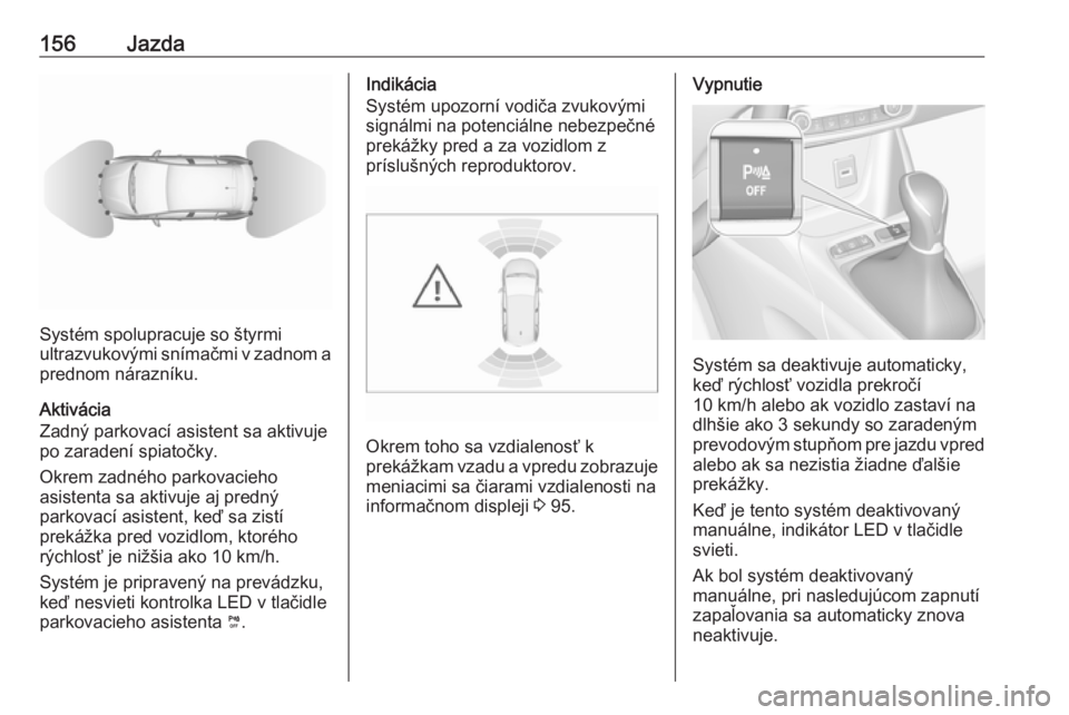 OPEL CROSSLAND X 2019.75  Používateľská príručka (in Slovak) 156Jazda
Systém spolupracuje so štyrmi
ultrazvukovými snímačmi v zadnom a
prednom nárazníku.
Aktivácia
Zadný parkovací asistent sa aktivuje
po zaradení spiatočky.
Okrem zadného parkovacie