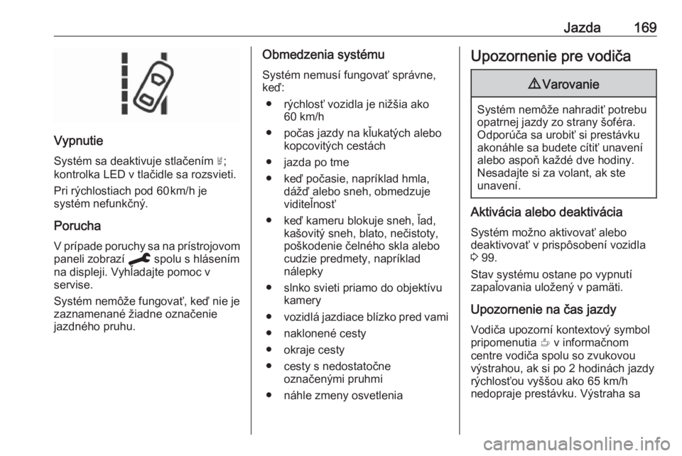 OPEL CROSSLAND X 2019.75  Používateľská príručka (in Slovak) Jazda169
VypnutieSystém sa deaktivuje stlačením  ½;
kontrolka LED v tlačidle sa rozsvieti.
Pri rýchlostiach pod 60 km/h je
systém nefunkčný.
Porucha
V prípade poruchy sa na prístrojovom
p