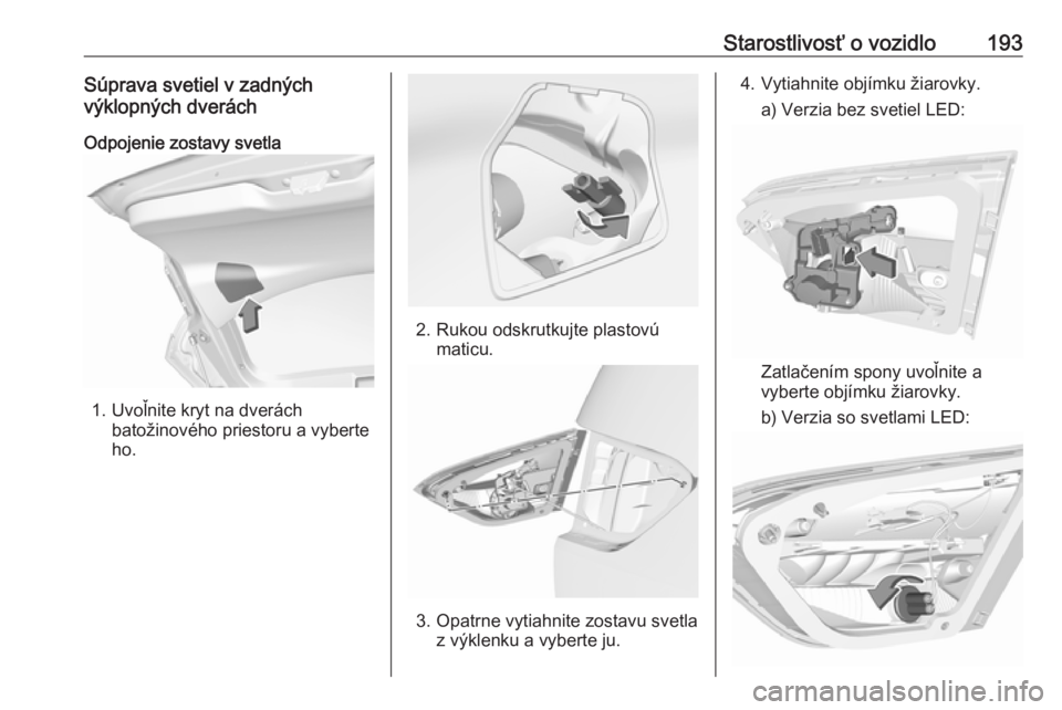 OPEL CROSSLAND X 2019.75  Používateľská príručka (in Slovak) Starostlivosť o vozidlo193Súprava svetiel v zadných
výklopných dverách
Odpojenie zostavy svetla
1. Uvoľnite kryt na dverách batožinového priestoru a vyberte
ho.
2. Rukou odskrutkujte plastov