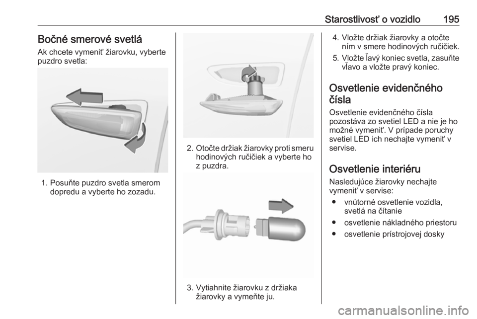 OPEL CROSSLAND X 2019.75  Používateľská príručka (in Slovak) Starostlivosť o vozidlo195Bočné smerové svetlá
Ak chcete vymeniť žiarovku, vyberte
puzdro svetla:
1. Posuňte puzdro svetla smerom dopredu a vyberte ho zozadu.
2.Otočte držiak žiarovky proti