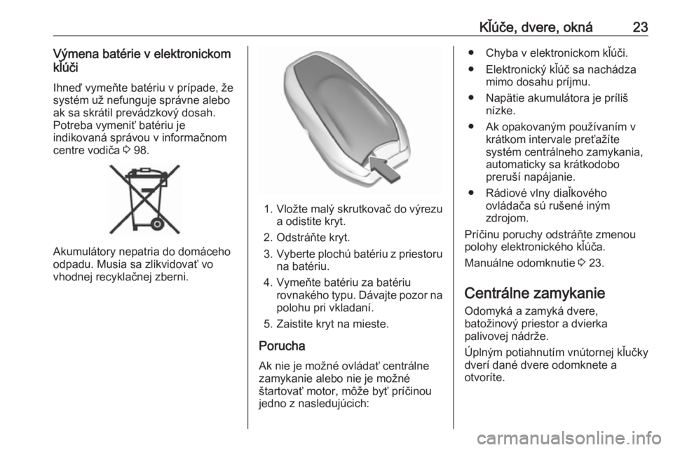 OPEL CROSSLAND X 2019.75  Používateľská príručka (in Slovak) Kľúče, dvere, okná23Výmena batérie v elektronickom
kľúči
Ihneď vymeňte batériu v prípade, že
systém už nefunguje správne alebo ak sa skrátil prevádzkový dosah.
Potreba vymeniť bat