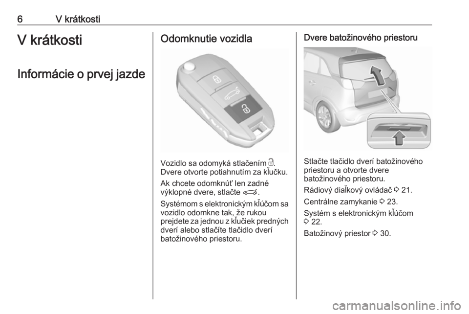 OPEL CROSSLAND X 2019.75  Používateľská príručka (in Slovak) 6V krátkostiV krátkosti
Informácie o prvej jazdeOdomknutie vozidla
Vozidlo sa odomyká stlačením  c
.
Dvere otvorte potiahnutím za kľučku.
Ak chcete odomknúť len zadné
výklopné dvere, stl