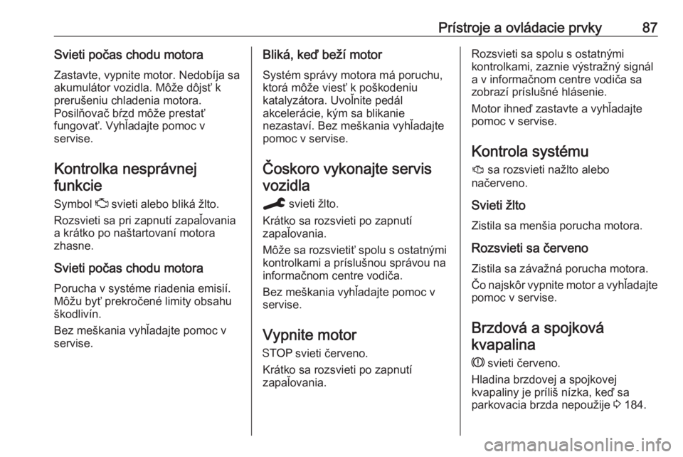OPEL CROSSLAND X 2019.75  Používateľská príručka (in Slovak) Prístroje a ovládacie prvky87Svieti počas chodu motoraZastavte, vypnite motor. Nedobíja sa
akumulátor vozidla. Môže dôjsť k
prerušeniu chladenia motora.
Posilňovač bŕzd môže prestať
fu