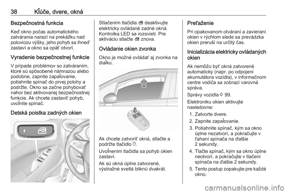 OPEL CROSSLAND X 2020  Používateľská príručka (in Slovak) 38Kľúče, dvere, oknáBezpečnostná funkcia
Keď okno počas automatického
zatvárania narazí na prekážku nad
polovicou výšky, jeho pohyb sa ihneď
zastaví a okno sa opäť otvorí.
Vyradeni