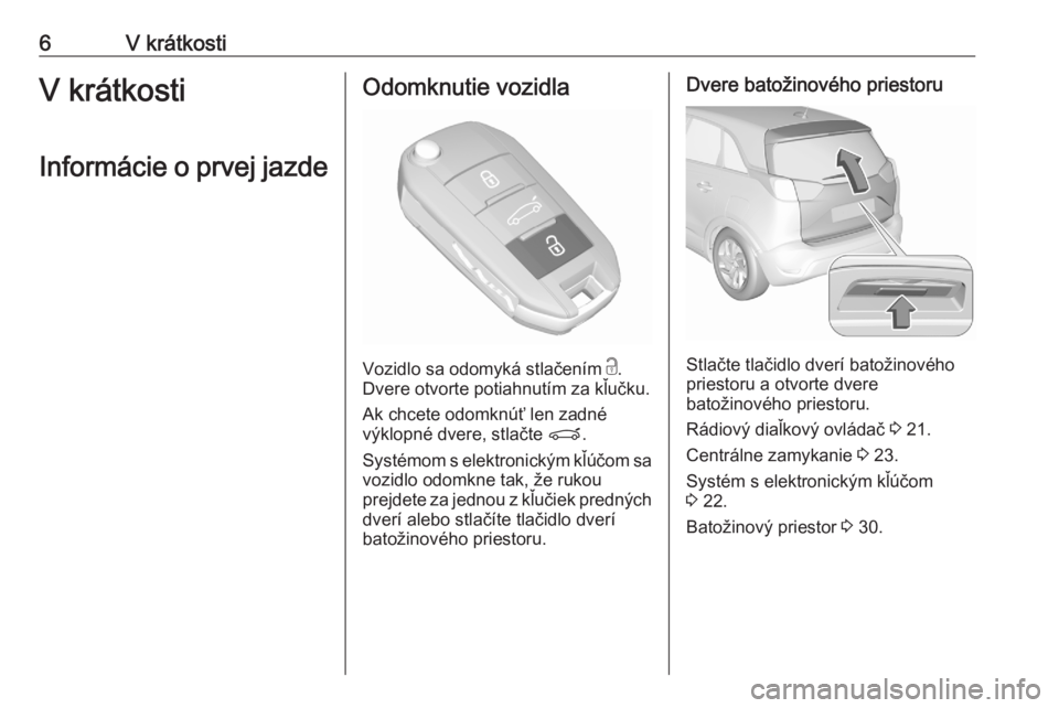 OPEL CROSSLAND X 2020  Používateľská príručka (in Slovak) 6V krátkostiV krátkosti
Informácie o prvej jazdeOdomknutie vozidla
Vozidlo sa odomyká stlačením  c
.
Dvere otvorte potiahnutím za kľučku.
Ak chcete odomknúť len zadné
výklopné dvere, stl