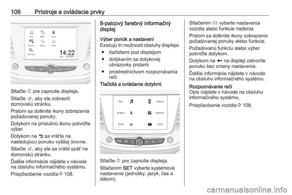 OPEL GRANDLAND X 2018  Používateľská príručka (in Slovak) 106Prístroje a ovládacie prvky
Stlačte X pre zapnutie displeja.
Stlačte  ;, aby ste zobrazili
domovskú stránku.
Prstom sa dotknite ikony zobrazenia
požadovanej ponuky.
Dotykom na príslušnú i