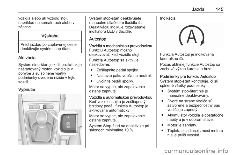 OPEL GRANDLAND X 2018  Používateľská príručka (in Slovak) Jazda145vozidla alebo ak vozidlo stoji,
napríklad na semaforoch alebo v
zápche.Výstraha
Pred jazdou po zaplavenej ceste
deaktivujte systém stop-štart.
Aktivácia
Systém stop-štart je k dispozí