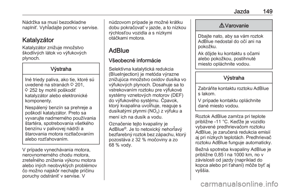 OPEL GRANDLAND X 2018  Používateľská príručka (in Slovak) Jazda149Nádržka sa musí bezodkladne
naplniť. Vyhľadajte pomoc v servise.
Katalyzátor Katalyzátor znižuje množstvo
škodlivých látok vo výfukových
plynoch.Výstraha
Iné triedy paliva, ako
