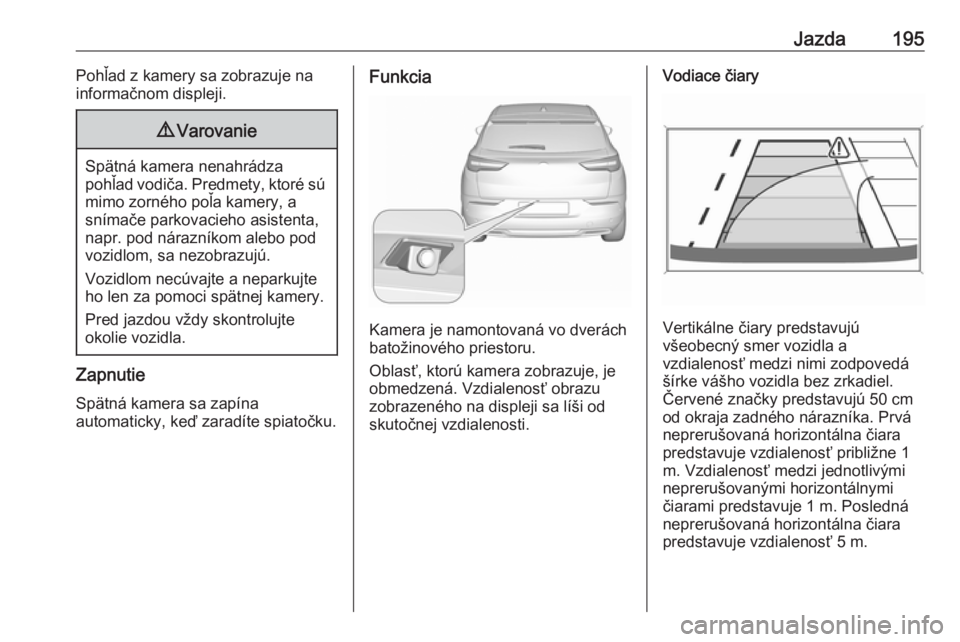 OPEL GRANDLAND X 2018  Používateľská príručka (in Slovak) Jazda195Pohľad z kamery sa zobrazuje na
informačnom displeji.9 Varovanie
Spätná kamera nenahrádza
pohľad vodiča. Predmety, ktoré sú
mimo zorného poľa kamery, a
snímače parkovacieho asiste