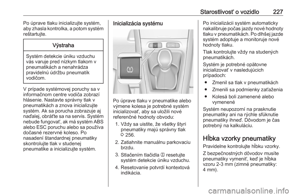 OPEL GRANDLAND X 2018  Používateľská príručka (in Slovak) Starostlivosť o vozidlo227Po úprave tlaku inicializujte systém,
aby zhasla kontrolka, a potom systém
reštartujte.Výstraha
Systém detekcie úniku vzduchu
vás varuje pred nízkym tlakom v
pneuma