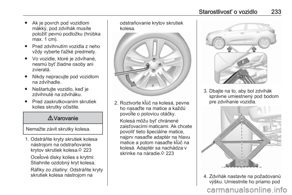 OPEL GRANDLAND X 2018  Používateľská príručka (in Slovak) Starostlivosť o vozidlo233● Ak je povrch pod vozidlommäkký, pod zdvihák musíte
položiť pevnú podložku (hrúbka
max. 1 cm).
● Pred zdvihnutím vozidla z neho vždy vyberte ťažké predmet