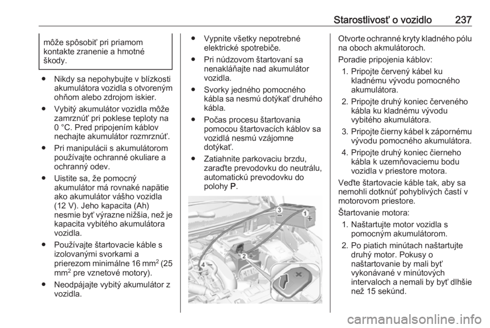 OPEL GRANDLAND X 2018  Používateľská príručka (in Slovak) Starostlivosť o vozidlo237môže spôsobiť pri priamom
kontakte zranenie a hmotné
škody.
● Nikdy sa nepohybujte v blízkosti akumulátora vozidla s otvorenýmohňom alebo zdrojom iskier.
● Vyb