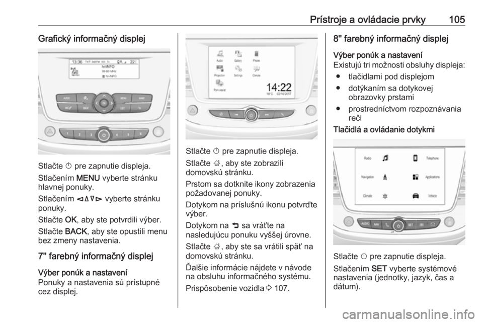OPEL GRANDLAND X 2018.5  Používateľská príručka (in Slovak) Prístroje a ovládacie prvky105Grafický informačný displej
Stlačte X pre zapnutie displeja.
Stlačením  MENU vyberte stránku
hlavnej ponuky.
Stlačením  èäåé vyberte stránku
ponuky.
Stla�