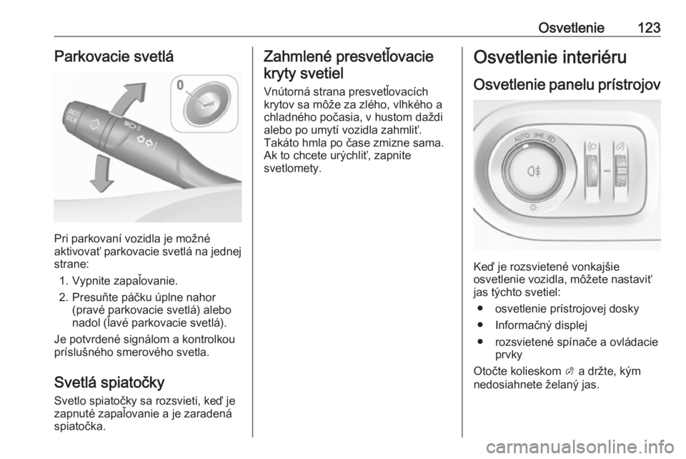 OPEL GRANDLAND X 2018.5  Používateľská príručka (in Slovak) Osvetlenie123Parkovacie svetlá
Pri parkovaní vozidla je možné
aktivovať parkovacie svetlá na jednej
strane:
1. Vypnite zapaľovanie.
2. Presuňte páčku úplne nahor (pravé parkovacie svetlá)