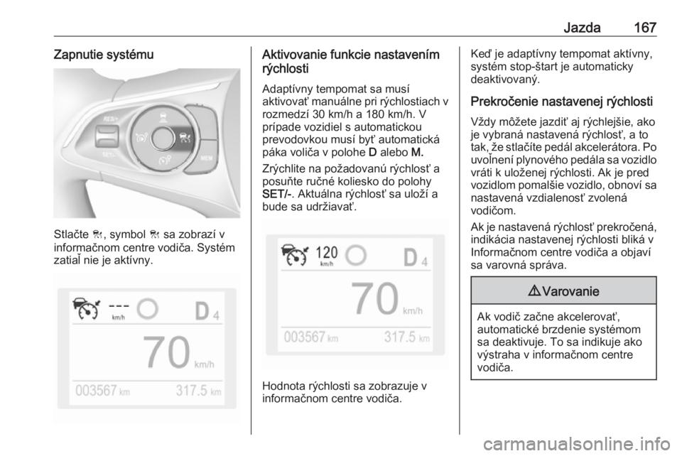 OPEL GRANDLAND X 2018.5  Používateľská príručka (in Slovak) Jazda167Zapnutie systému
Stlačte C, symbol  C sa zobrazí v
informačnom centre vodiča. Systém
zatiaľ nie je aktívny.
Aktivovanie funkcie nastavením
rýchlosti
Adaptívny tempomat sa musí
akti