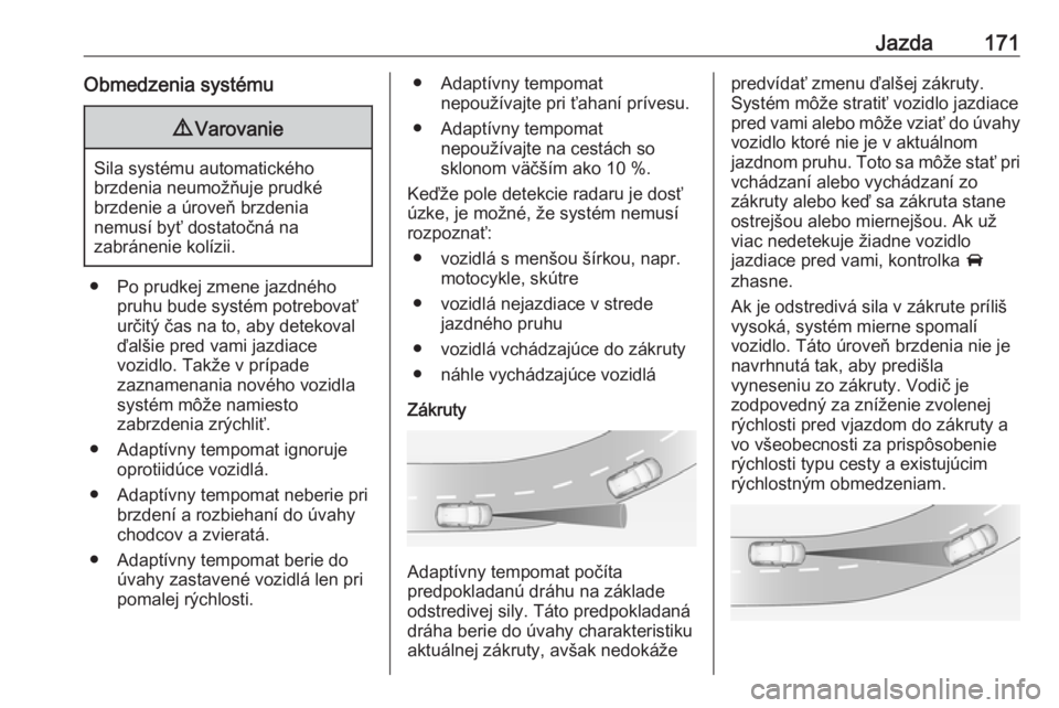 OPEL GRANDLAND X 2018.5  Používateľská príručka (in Slovak) Jazda171Obmedzenia systému9Varovanie
Sila systému automatického
brzdenia neumožňuje prudké
brzdenie a úroveň brzdenia
nemusí byť dostatočná na
zabránenie kolízii.
● Po prudkej zmene ja