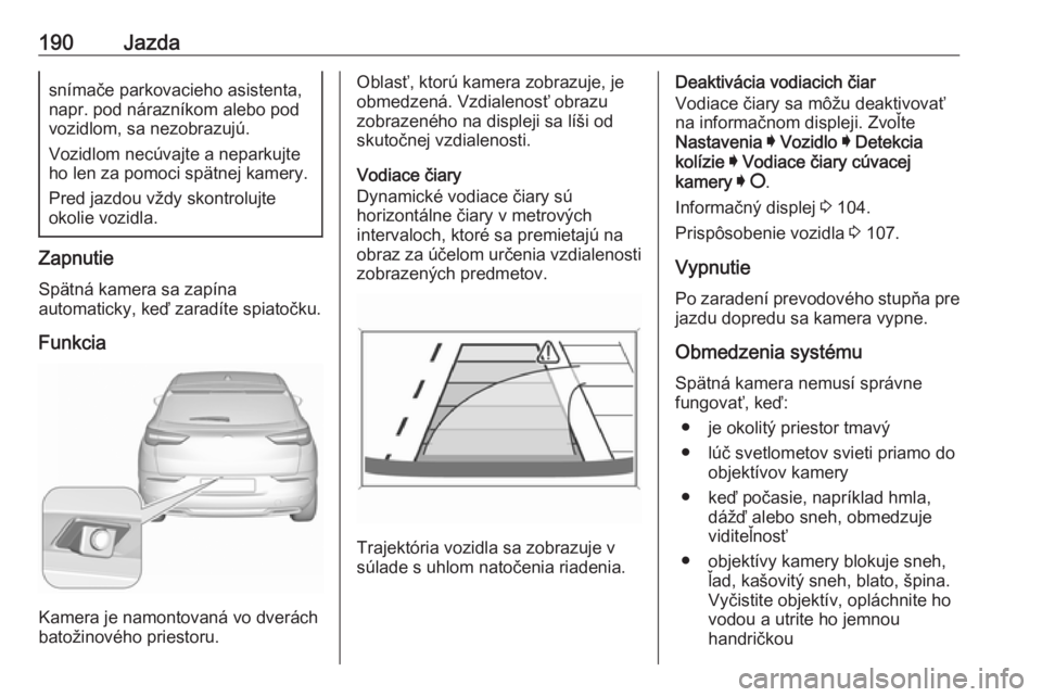 OPEL GRANDLAND X 2018.5  Používateľská príručka (in Slovak) 190Jazdasnímače parkovacieho asistenta,
napr. pod nárazníkom alebo pod
vozidlom, sa nezobrazujú.
Vozidlom necúvajte a neparkujte
ho len za pomoci spätnej kamery.
Pred jazdou vždy skontrolujte
