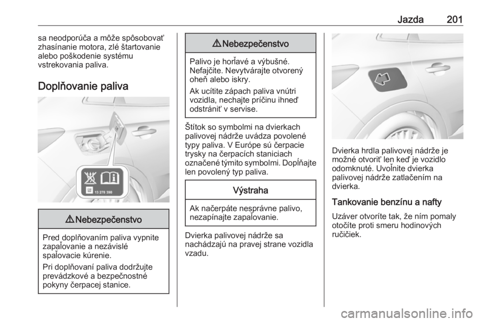 OPEL GRANDLAND X 2018.5  Používateľská príručka (in Slovak) Jazda201sa neodporúča a môže spôsobovať
zhasínanie motora, zlé štartovanie
alebo poškodenie systému
vstrekovania paliva.
Doplňovanie paliva9 Nebezpečenstvo
Pred doplňovaním paliva vypni
