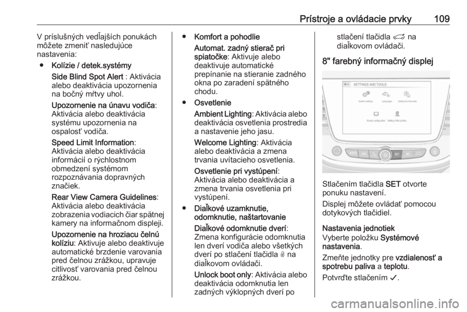 OPEL GRANDLAND X 2018.75  Používateľská príručka (in Slovak) Prístroje a ovládacie prvky109V príslušných vedľajších ponukách
môžete zmeniť nasledujúce
nastavenia:
● Kolízie / detek.systémy
Side Blind Spot Alert  : Aktivácia
alebo deaktivácia 
