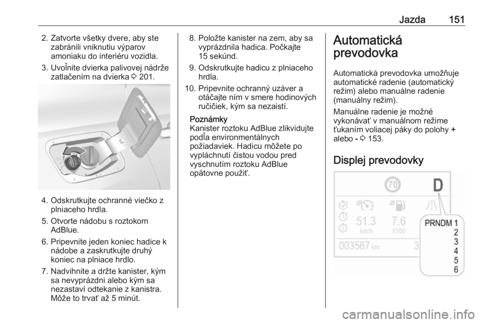 OPEL GRANDLAND X 2018.75  Používateľská príručka (in Slovak) Jazda1512. Zatvorte všetky dvere, aby stezabránili vniknutiu výparov
amoniaku do interiéru vozidla.
3. Uvoľnite dvierka palivovej nádrže zatlačením na dvierka  3 201.
4. Odskrutkujte ochrann�