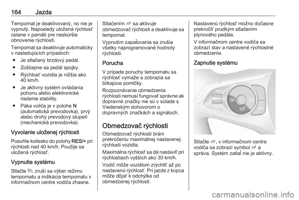 OPEL GRANDLAND X 2018.75  Používateľská príručka (in Slovak) 164JazdaTempomat je deaktivovaný, no nie je
vypnutý. Naposledy uložená rýchlosť
ostane v pamäti pre neskoršie
obnovenie rýchlosti.
Tempomat sa deaktivuje automaticky v nasledujúcich prípado