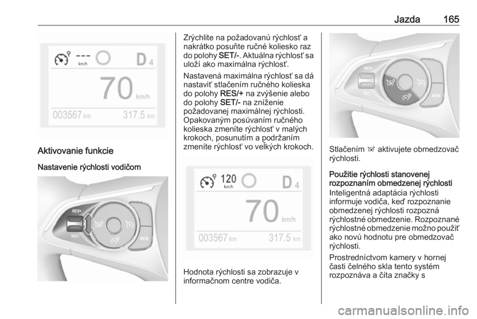 OPEL GRANDLAND X 2018.75  Používateľská príručka (in Slovak) Jazda165
Aktivovanie funkcie
Nastavenie rýchlosti vodičom
Zrýchlite na požadovanú rýchlosť a
nakrátko posuňte ručné koliesko raz
do polohy  SET/-. Aktuálna rýchlosť sa
uloží ako maxim�