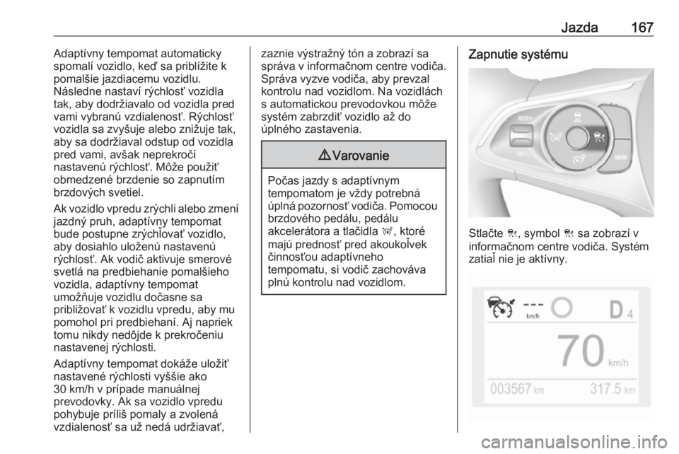 OPEL GRANDLAND X 2018.75  Používateľská príručka (in Slovak) Jazda167Adaptívny tempomat automaticky
spomalí vozidlo, keď sa priblížite k
pomalšie jazdiacemu vozidlu.
Následne nastaví rýchlosť vozidla
tak, aby dodržiavalo od vozidla pred
vami vybranú