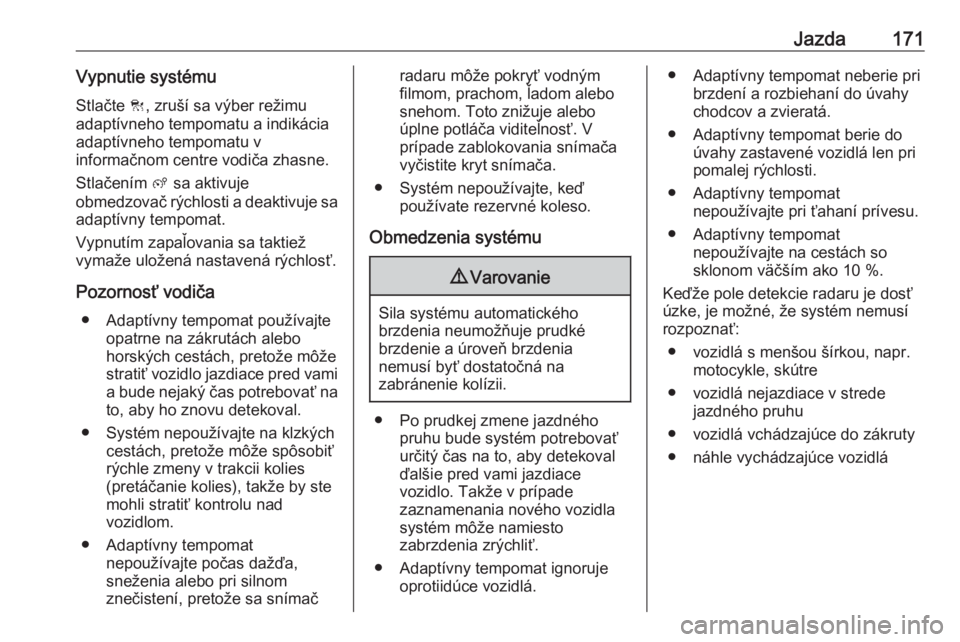 OPEL GRANDLAND X 2018.75  Používateľská príručka (in Slovak) Jazda171Vypnutie systému
Stlačte  C, zruší sa výber režimu
adaptívneho tempomatu a indikácia
adaptívneho tempomatu v
informačnom centre vodiča zhasne.
Stlačením  ß sa aktivuje
obmedzova�