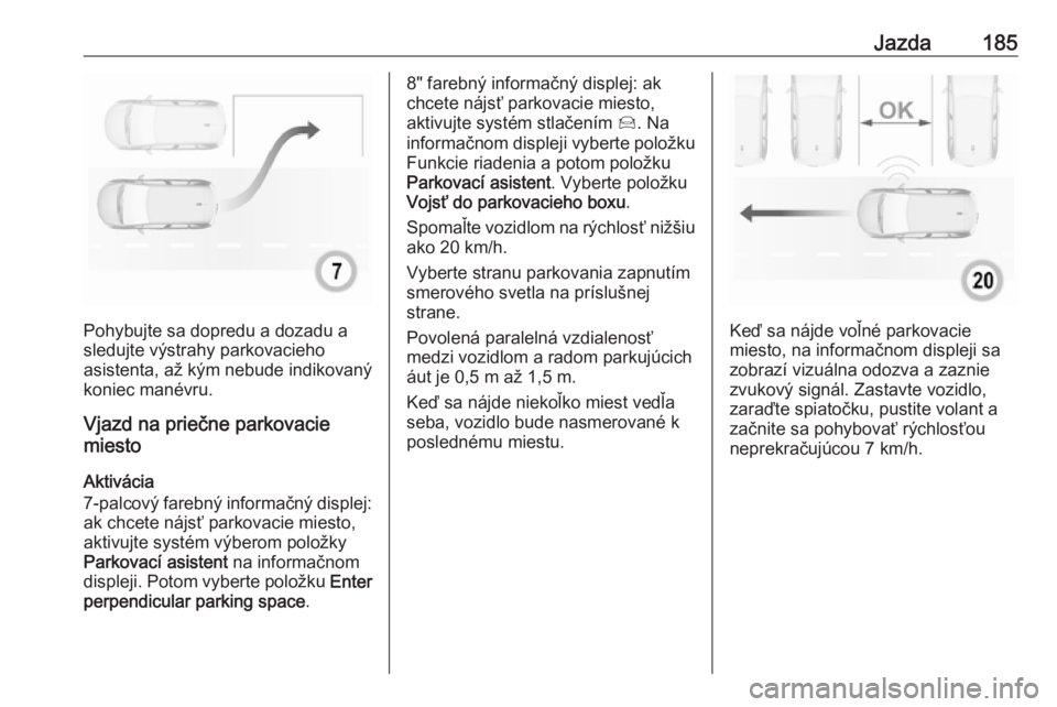 OPEL GRANDLAND X 2018.75  Používateľská príručka (in Slovak) Jazda185
Pohybujte sa dopredu a dozadu a
sledujte výstrahy parkovacieho
asistenta, až kým nebude indikovaný
koniec manévru.
Vjazd na priečne parkovacie
miesto
Aktivácia
7-palcový farebný info