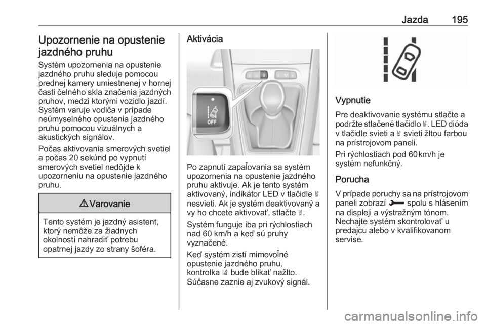 OPEL GRANDLAND X 2018.75  Používateľská príručka (in Slovak) Jazda195Upozornenie na opusteniejazdného pruhu
Systém upozornenia na opustenie
jazdného pruhu sleduje pomocou
prednej kamery umiestnenej v hornej časti čelného skla značenia jazdných
pruhov, m
