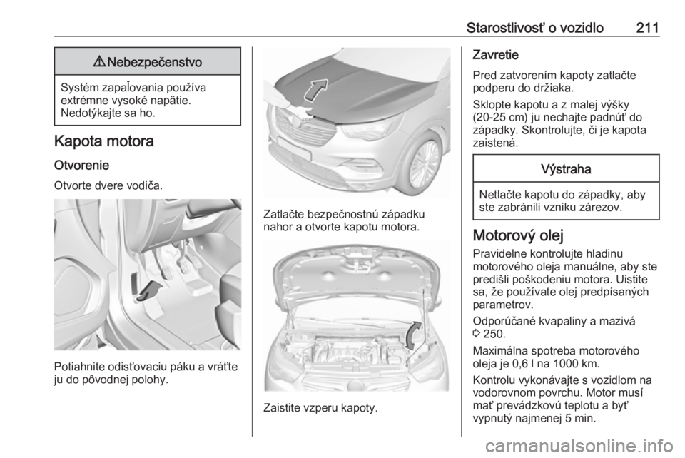 OPEL GRANDLAND X 2018.75  Používateľská príručka (in Slovak) Starostlivosť o vozidlo2119Nebezpečenstvo
Systém zapaľovania používa
extrémne vysoké napätie.
Nedotýkajte sa ho.
Kapota motora
Otvorenie Otvorte dvere vodiča.
Potiahnite odisťovaciu páku 