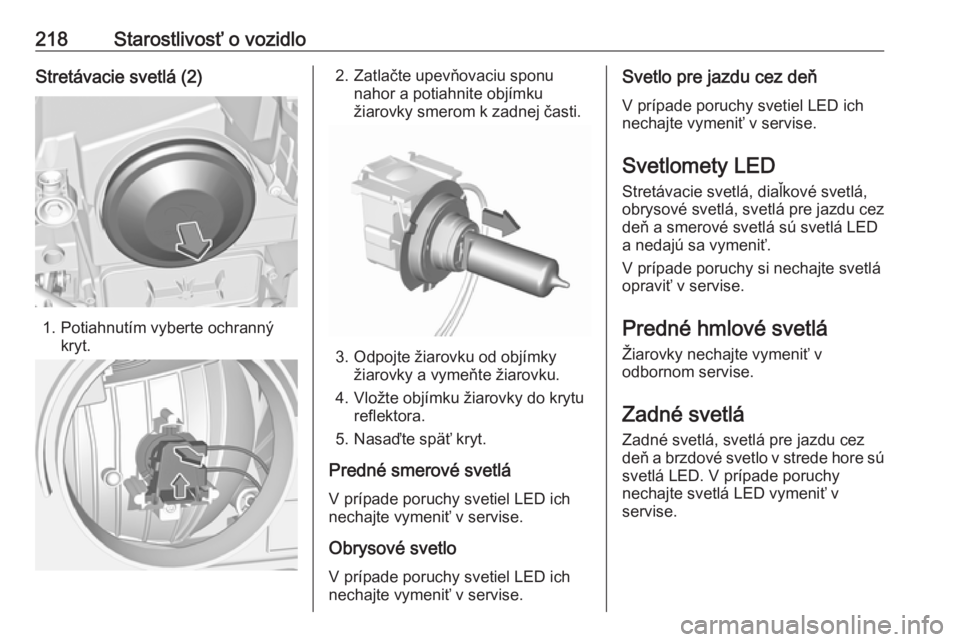 OPEL GRANDLAND X 2018.75  Používateľská príručka (in Slovak) 218Starostlivosť o vozidloStretávacie svetlá (2)
1. Potiahnutím vyberte ochrannýkryt.
2. Zatlačte upevňovaciu sponunahor a potiahnite objímku
žiarovky smerom k zadnej časti.
3. Odpojte žiar