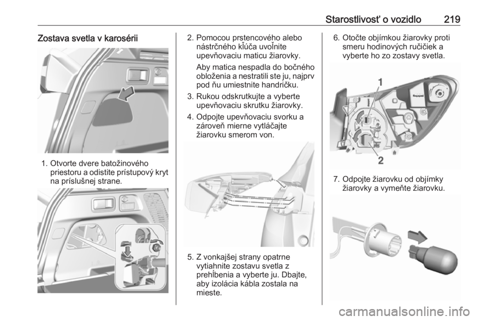 OPEL GRANDLAND X 2018.75  Používateľská príručka (in Slovak) Starostlivosť o vozidlo219Zostava svetla v karosérii
1. Otvorte dvere batožinovéhopriestoru a odistite prístupový kryt
na príslušnej strane.
2. Pomocou prstencového alebo nástrčného kľú�