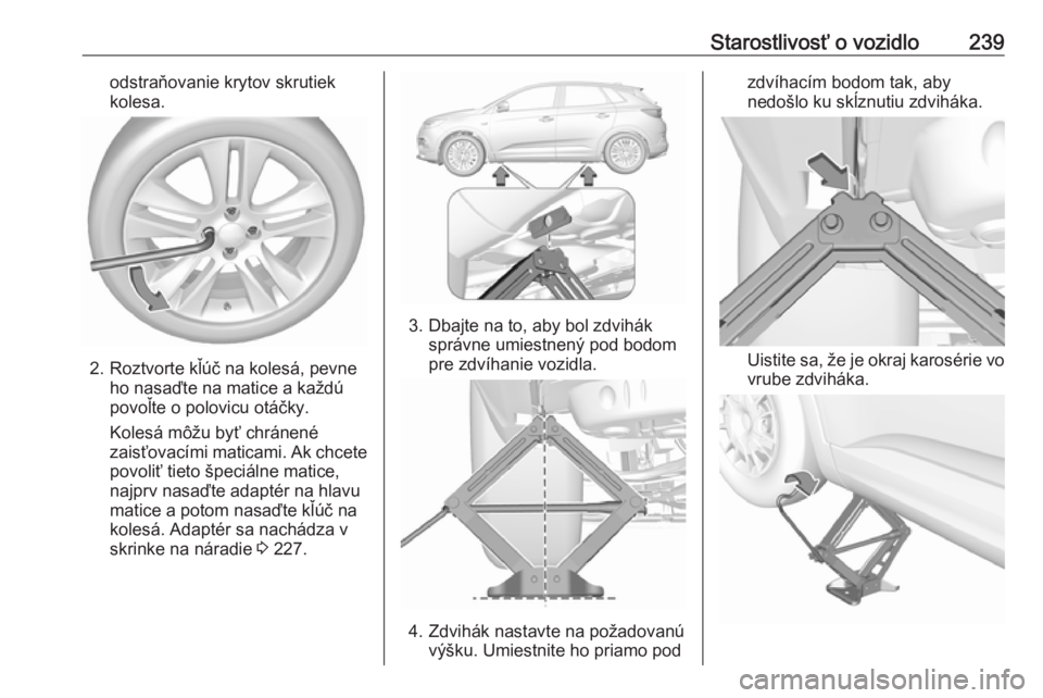 OPEL GRANDLAND X 2018.75  Používateľská príručka (in Slovak) Starostlivosť o vozidlo239odstraňovanie krytov skrutiek
kolesa.
2. Roztvorte kľúč na kolesá, pevne ho nasaďte na matice a každú
povoľte o polovicu otáčky.
Kolesá môžu byť chránené za