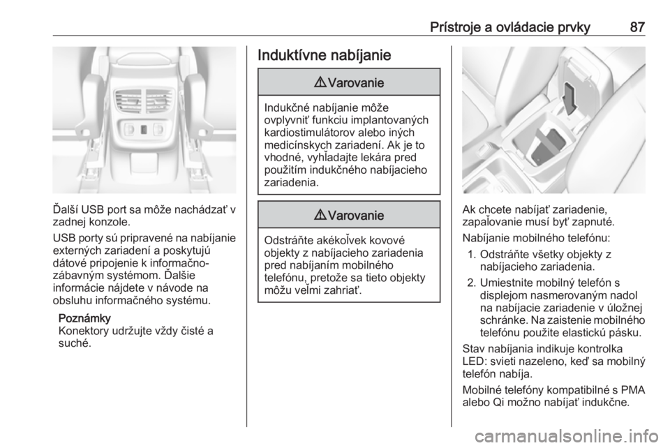 OPEL GRANDLAND X 2018.75  Používateľská príručka (in Slovak) Prístroje a ovládacie prvky87
Ďalší USB port sa môže nachádzať vzadnej konzole.
USB porty sú pripravené na nabíjanie
externých zariadení a poskytujú
dátové pripojenie k informačno-
z