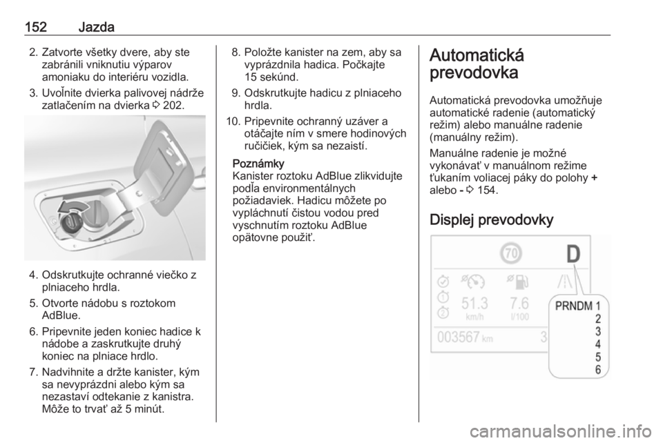 OPEL GRANDLAND X 2019  Používateľská príručka (in Slovak) 152Jazda2. Zatvorte všetky dvere, aby stezabránili vniknutiu výparov
amoniaku do interiéru vozidla.
3. Uvoľnite dvierka palivovej nádrže zatlačením na dvierka  3 202.
4. Odskrutkujte ochrann�