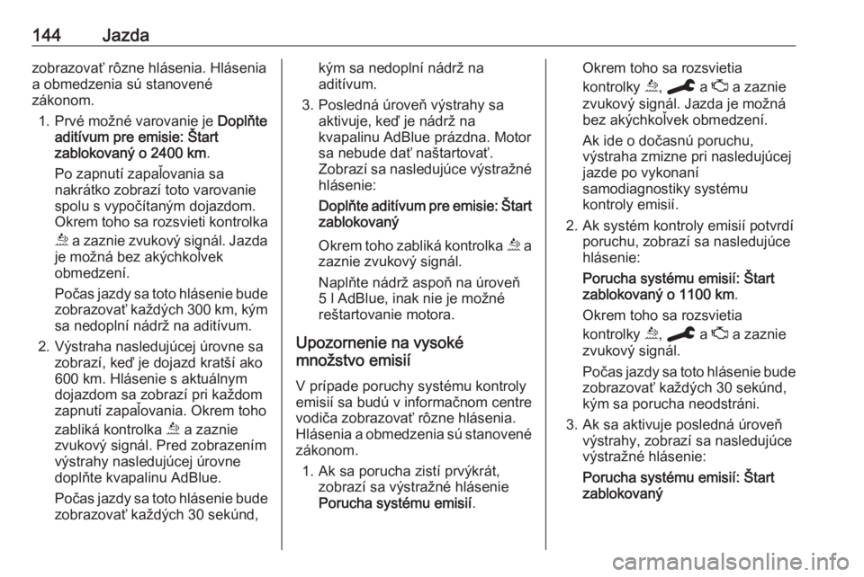 OPEL GRANDLAND X 2019.75  Používateľská príručka (in Slovak) 144Jazdazobrazovať rôzne hlásenia. Hlásenia
a obmedzenia sú stanovené
zákonom.
1. Prvé možné varovanie je  Doplňte
aditívum pre emisie: Štart
zablokovaný o 2400 km .
Po zapnutí zapaľov