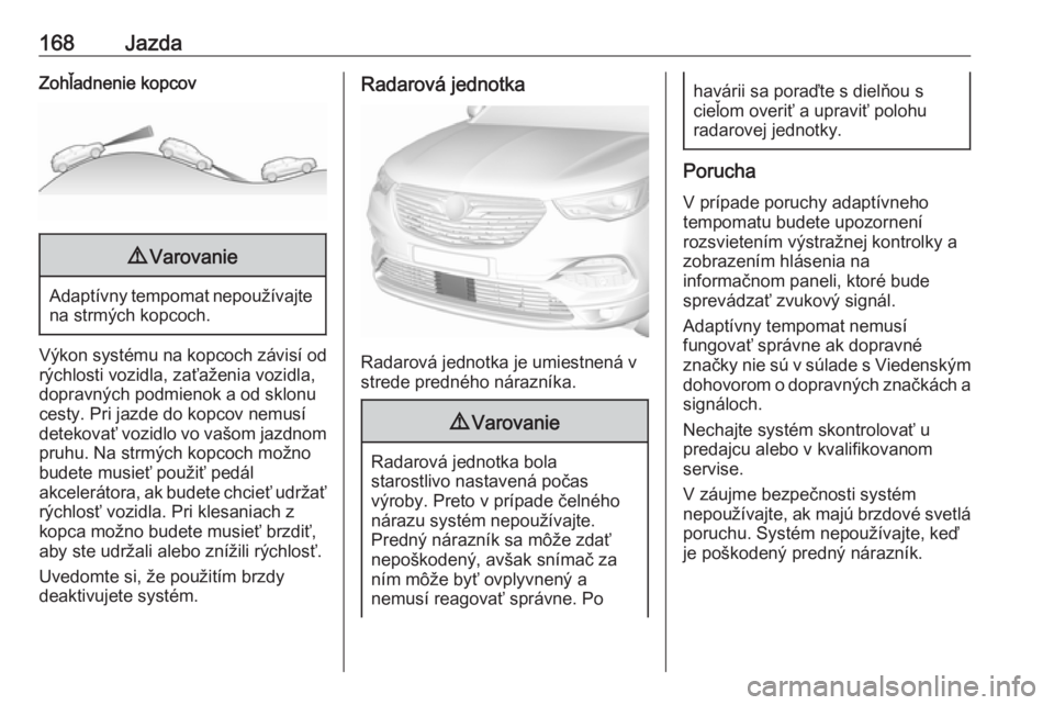 OPEL GRANDLAND X 2019.75  Používateľská príručka (in Slovak) 168JazdaZohľadnenie kopcov9Varovanie
Adaptívny tempomat nepoužívajte
na strmých kopcoch.
Výkon systému na kopcoch závisí od
rýchlosti vozidla, zaťaženia vozidla,
dopravných podmienok a od