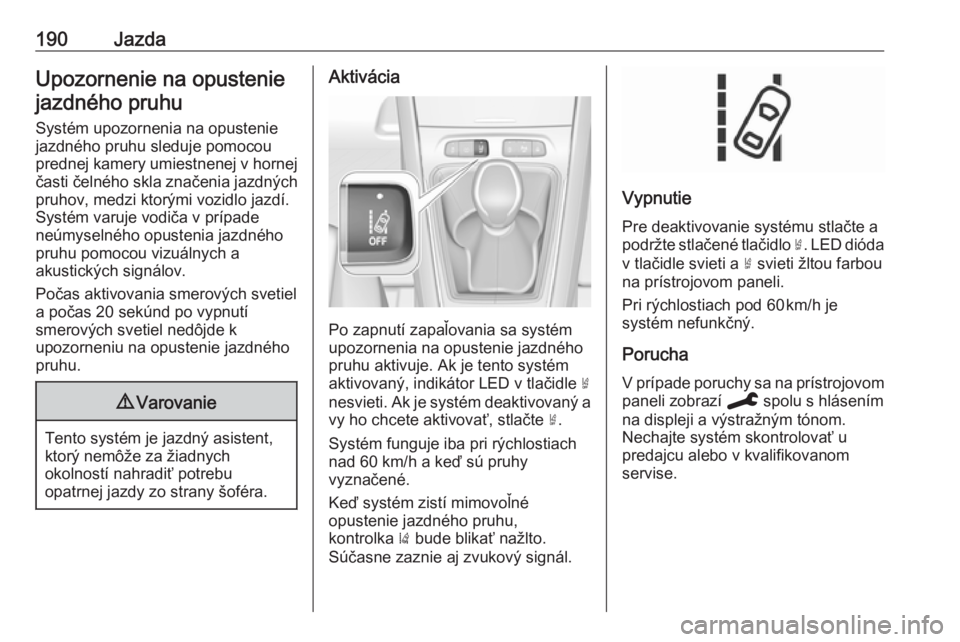 OPEL GRANDLAND X 2019.75  Používateľská príručka (in Slovak) 190JazdaUpozornenie na opusteniejazdného pruhu
Systém upozornenia na opustenie
jazdného pruhu sleduje pomocou
prednej kamery umiestnenej v hornej
časti čelného skla značenia jazdných pruhov, m