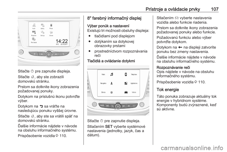 OPEL GRANDLAND X 2020  Používateľská príručka (in Slovak) Prístroje a ovládacie prvky107
Stlačte X pre zapnutie displeja.
Stlačte  ;, aby ste zobrazili
domovskú stránku.
Prstom sa dotknite ikony zobrazenia
požadovanej ponuky.
Dotykom na príslušnú i