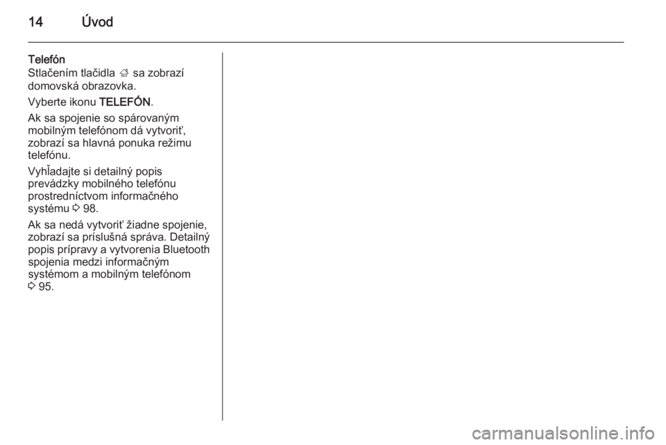 OPEL INSIGNIA 2014  Návod na obsluhu informačného systému (in Slovak) 14Úvod
Telefón
Stlačením tlačidla  ; sa zobrazí
domovská obrazovka.
Vyberte ikonu  TELEFÓN.
Ak sa spojenie so spárovaným mobilným telefónom dá vytvoriť,
zobrazí sa hlavná ponuka režim