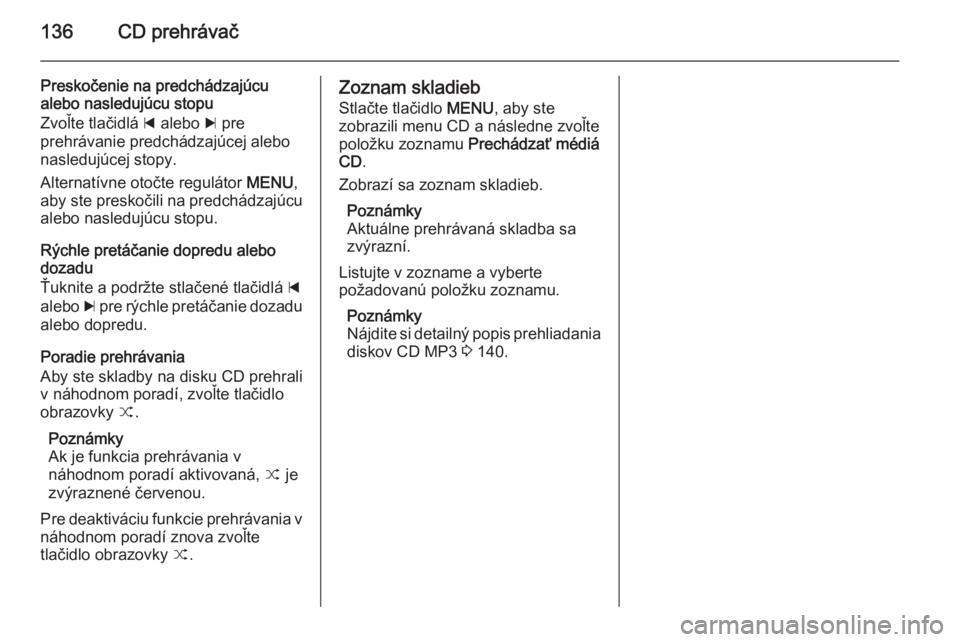 OPEL INSIGNIA 2014  Návod na obsluhu informačného systému (in Slovak) 136CD prehrávač
Preskočenie na predchádzajúcualebo nasledujúcu stopu
Zvoľte tlačidlá  d alebo  c pre
prehrávanie predchádzajúcej alebo
nasledujúcej stopy.
Alternatívne otočte regulátor