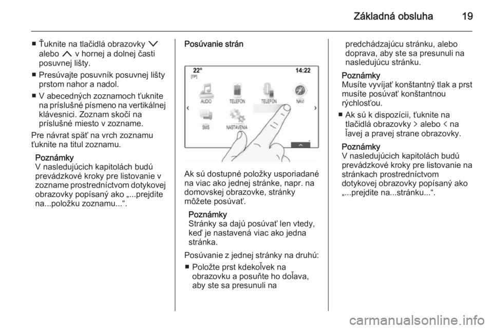 OPEL INSIGNIA 2014  Návod na obsluhu informačného systému (in Slovak) Základná obsluha19
■ Ťuknite na tlačidlá obrazovky o
alebo  n v hornej a dolnej časti
posuvnej lišty.
■ Presúvajte posuvník posuvnej lišty prstom nahor a nadol.
■ V abecedných zoznamo