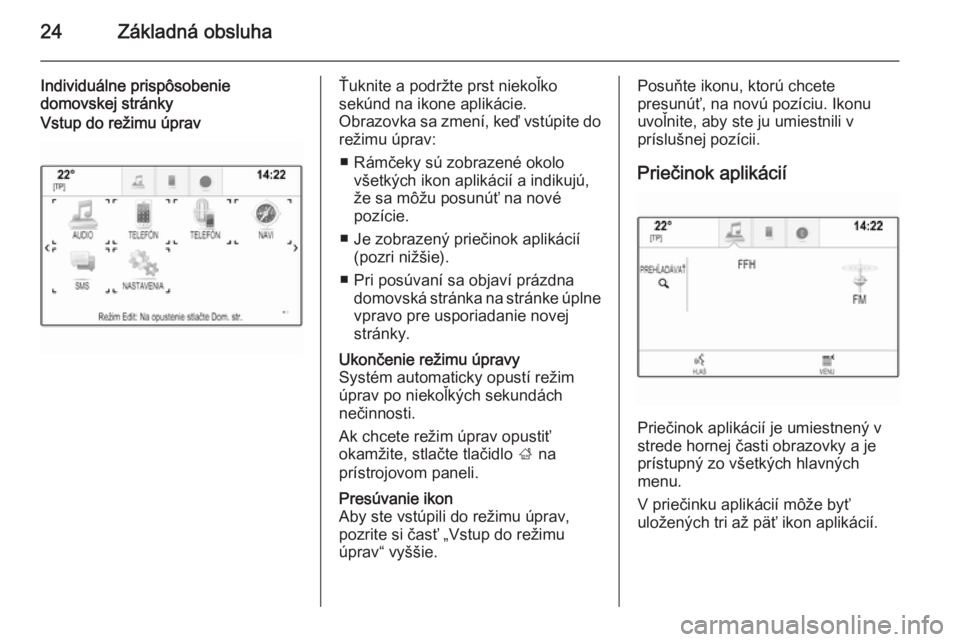 OPEL INSIGNIA 2014  Návod na obsluhu informačného systému (in Slovak) 24Základná obsluha
Individuálne prispôsobenie
domovskej stránkyVstup do režimu úpravŤuknite a podržte prst niekoľko
sekúnd na ikone aplikácie.
Obrazovka sa zmení, keď vstúpite do režim