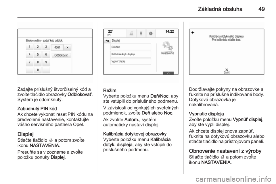 OPEL INSIGNIA 2014  Návod na obsluhu informačného systému (in Slovak) Základná obsluha49
Zadajte príslušný štvorčíselný kód a
zvoľte tlačidlo obrazovky  Odblokovať.
Systém je odomknutý.
Zabudnutý PIN kód
Ak chcete vykonať reset PIN kódu na
predvolené
