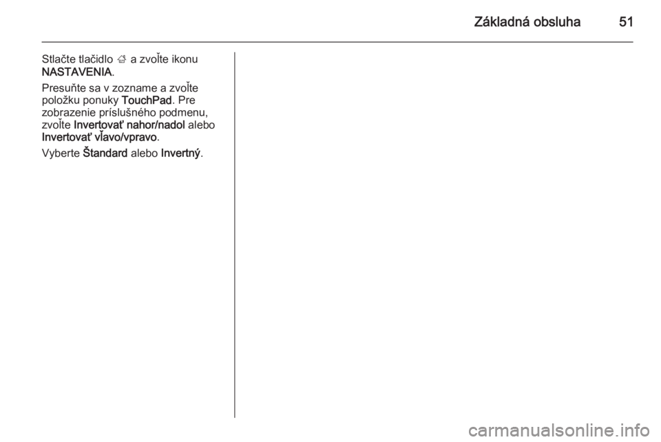 OPEL INSIGNIA 2014  Návod na obsluhu informačného systému (in Slovak) Základná obsluha51
Stlačte tlačidlo ; a zvoľte ikonu
NASTAVENIA .
Presuňte sa v zozname a zvoľte
položku ponuky  TouchPad. Pre
zobrazenie príslušného podmenu,
zvoľte  Invertovať nahor/nad