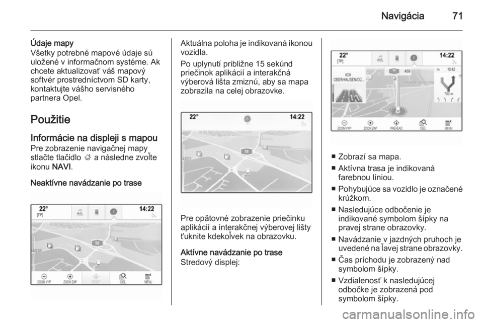 OPEL INSIGNIA 2014 Návod na obsluhu informačného systému (in Slovak) Navigácia71
Údaje mapy
Všetky potrebné mapové údaje sú
uložené v informačnom systéme. Ak
chcete aktualizovať váš mapový
softvér prostredníctvom SD karty, kontaktujte vášho servisné OPEL INSIGNIA 2014 Návod na obsluhu informačného systému (in Slovak) Navigácia71
Údaje mapy
Všetky potrebné mapové údaje sú
uložené v informačnom systéme. Ak
chcete aktualizovať váš mapový
softvér prostredníctvom SD karty, kontaktujte vášho servisné