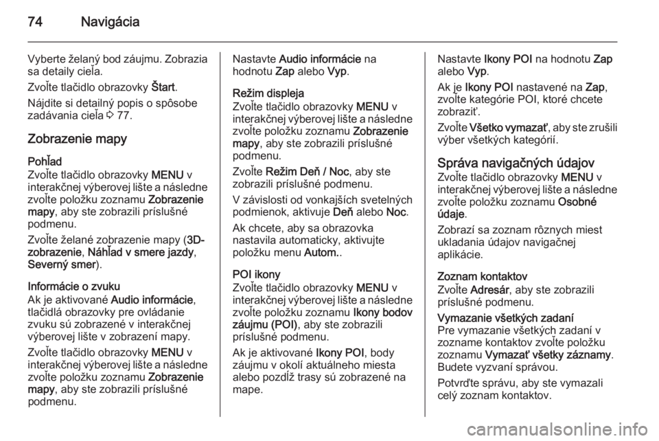 OPEL INSIGNIA 2014  Návod na obsluhu informačného systému (in Slovak) 74Navigácia
Vyberte želaný bod záujmu. Zobraziasa detaily cieľa.
Zvoľte tlačidlo obrazovky  Štart.
Nájdite si detailný popis o spôsobe
zadávania cieľa  3 77.
Zobrazenie mapy
Pohľad
Zvoľ