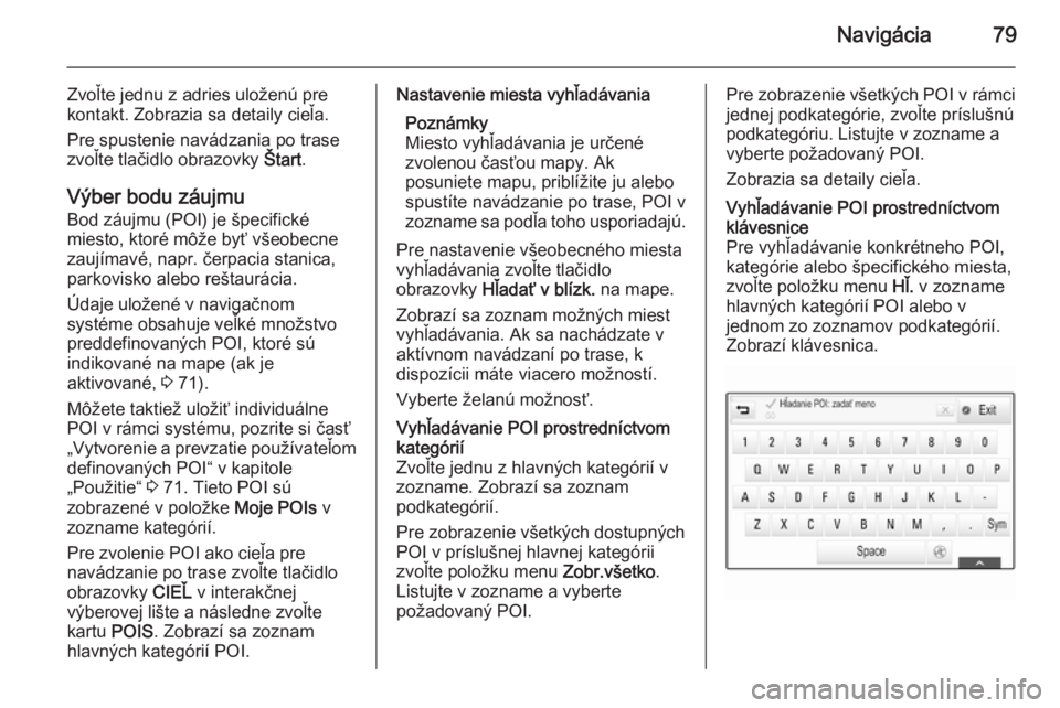 OPEL INSIGNIA 2014  Návod na obsluhu informačného systému (in Slovak) Navigácia79
Zvoľte jednu z adries uloženú pre
kontakt. Zobrazia sa detaily cieľa.
Pre spustenie navádzania po trase
zvoľte tlačidlo obrazovky  Štart.
Výber bodu záujmu Bod záujmu (POI) je 